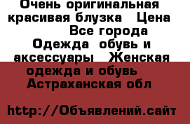 Очень оригинальная, красивая блузка › Цена ­ 700 - Все города Одежда, обувь и аксессуары » Женская одежда и обувь   . Астраханская обл.